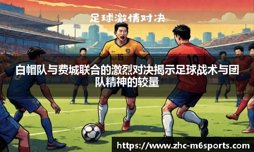 白帽队与费城联合的激烈对决揭示足球战术与团队精神的较量